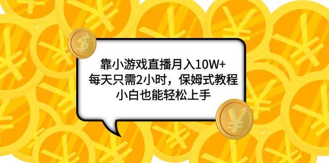 靠小游戏直播月入10W ，每天只需2小时，保姆式教程，小白也能轻松上手-58轻创项目库