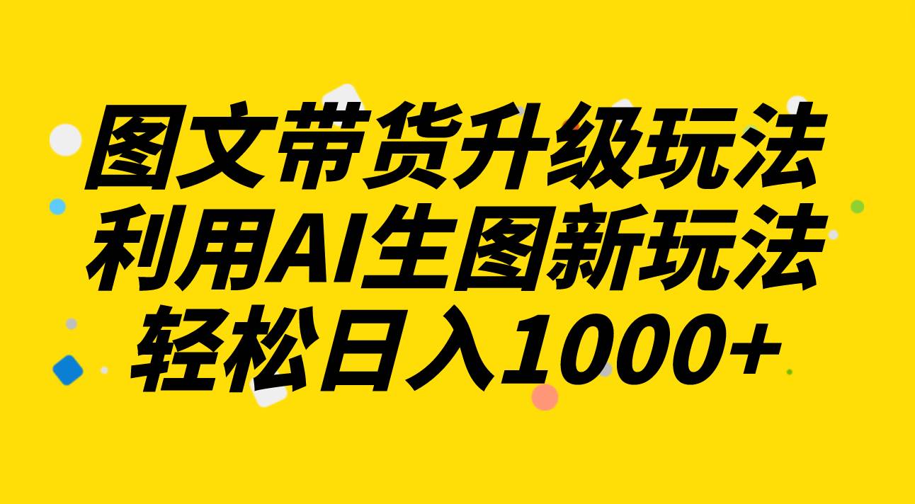 图文带货升级玩法2.0分享，利用AI生图新玩法，每天半小时轻松日入1000-58轻创项目库