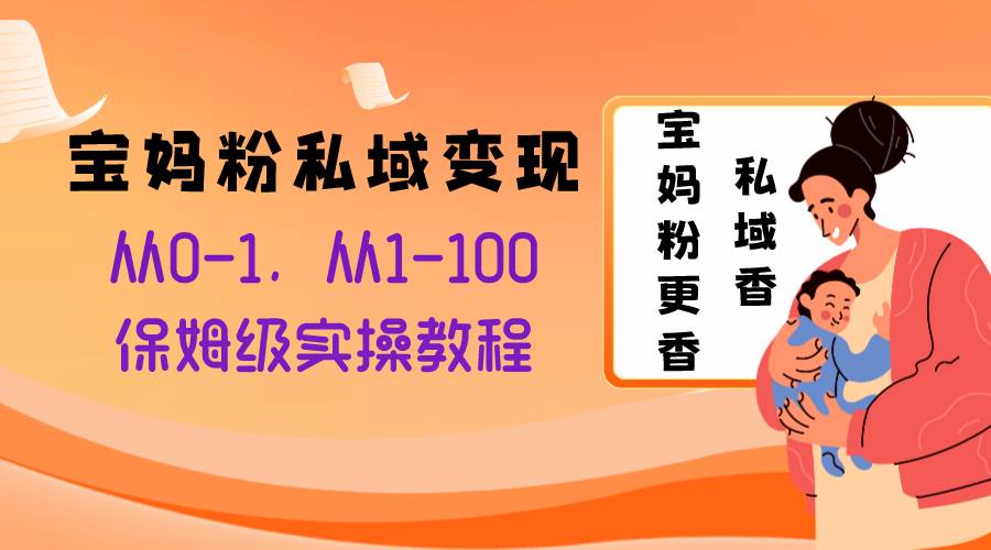 宝妈粉私域变现从0-1，从1-100，保姆级实操教程，长久稳定的变现之法-58轻创项目库