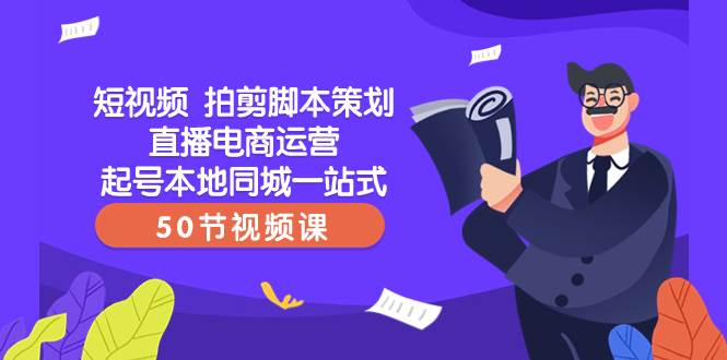 短视频 拍剪脚本策划直播电商运营起号本地同城一站式（50节视频课）-58轻创项目库