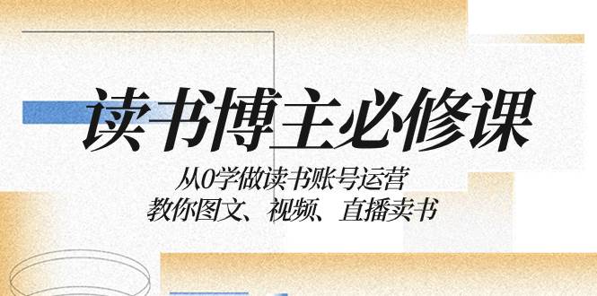 读书 博主 必修课：从0学做读书账号运营：教你图文、视频、直播卖书-58轻创项目库