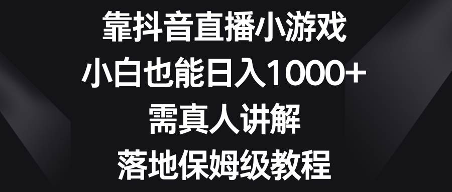 靠抖音直播小游戏，小白也能日入1000 ，需真人讲解，落地保姆级教程-58轻创项目库