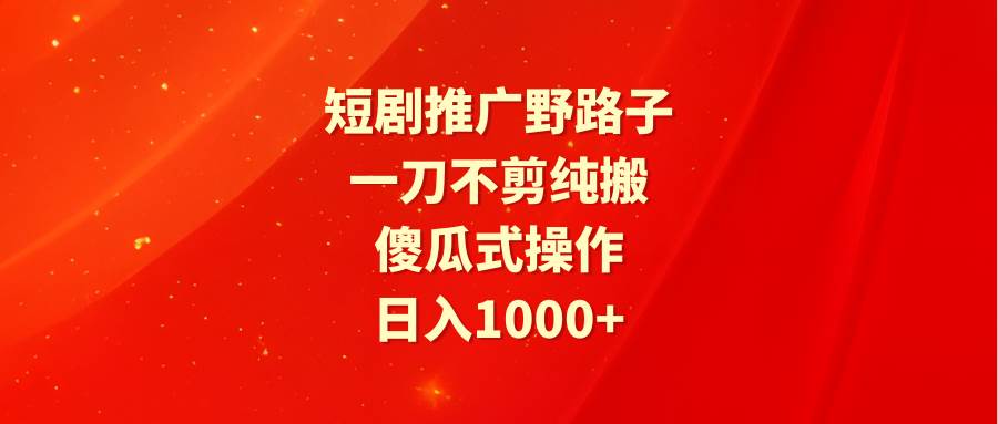 短剧推广野路子，一刀不剪纯搬运，傻瓜式操作，日入1000+-58轻创项目库