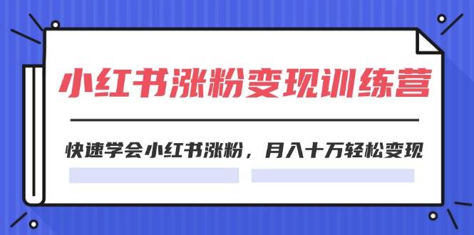 2024小红书涨粉变现训练营，快速学会小红书涨粉，月入十万轻松变现(40节)-58轻创项目库