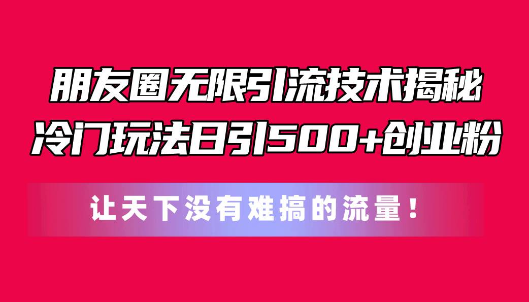 朋友圈无限引流技术揭秘，一个冷门玩法日引500+创业粉，让天下没有难搞…-58轻创项目库