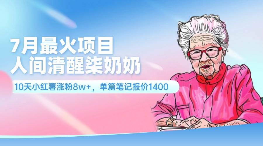 7月最火项目，人间清醒柒奶奶，10天小红薯涨粉8w+，单篇笔记报价1400.-58轻创项目库