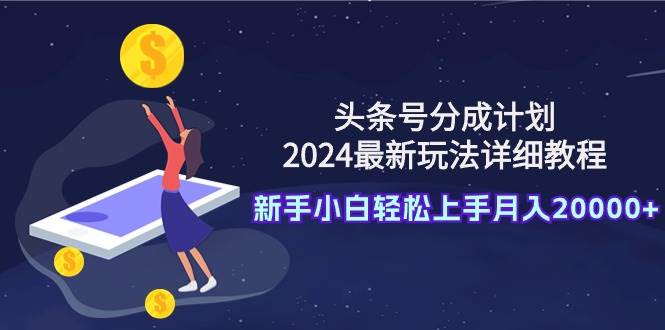 头条号分成计划：2024最新玩法详细教程，新手小白轻松上手月入20000+-58轻创项目库