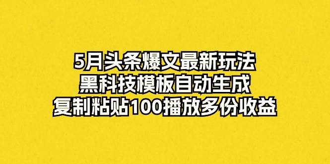 5月头条爆文最新玩法，黑科技模板自动生成，复制粘贴100播放多份收益-58轻创项目库