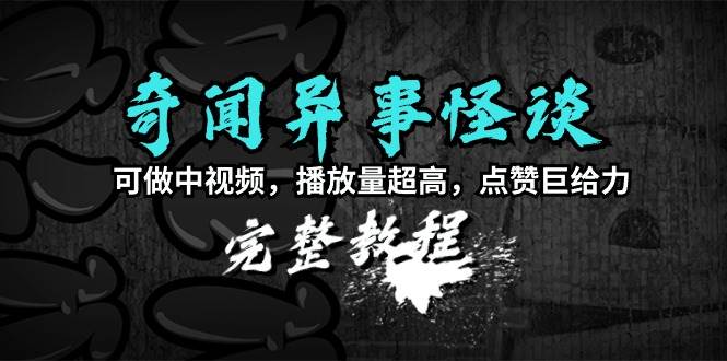 奇闻异事怪谈完整教程，可做中视频，播放量超高，点赞巨给力（教程+素材）-58轻创项目库