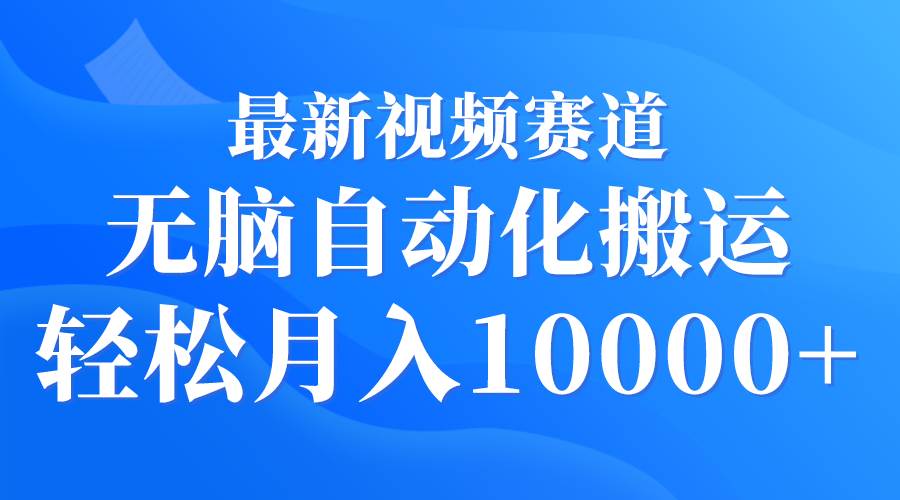 最新视频赛道 无脑自动化搬运 轻松月入10000+-58轻创项目库