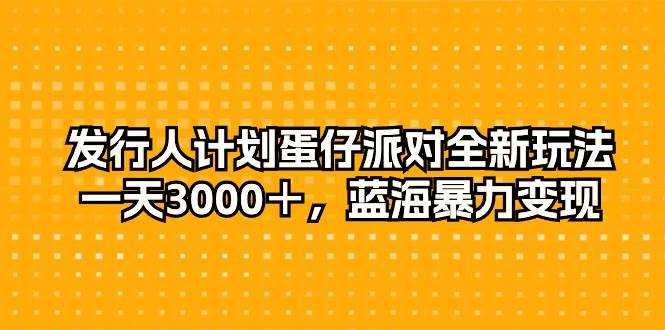 发行人计划蛋仔派对全新玩法，一天3000＋，蓝海暴力变现-58轻创项目库