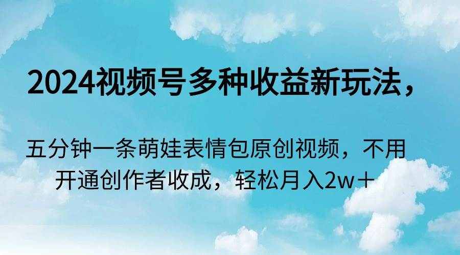 2024视频号多种收益新玩法，五分钟一条萌娃表情包原创视频，不用开通创…-58轻创项目库