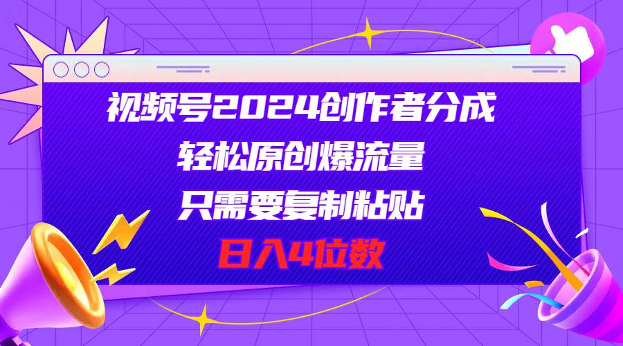 视频号2024创作者分成，轻松原创爆流量，只需要复制粘贴，日入4位数-58轻创项目库