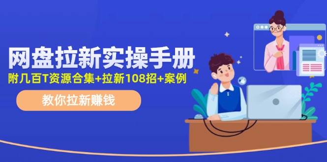 网盘拉新实操手册：教你拉新赚钱（附几百T资源合集+拉新108招+案例）-58轻创项目库