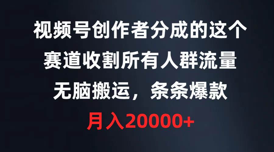 视频号创作者分成的这个赛道，收割所有人群流量，无脑搬运，条条爆款，…-58轻创项目库