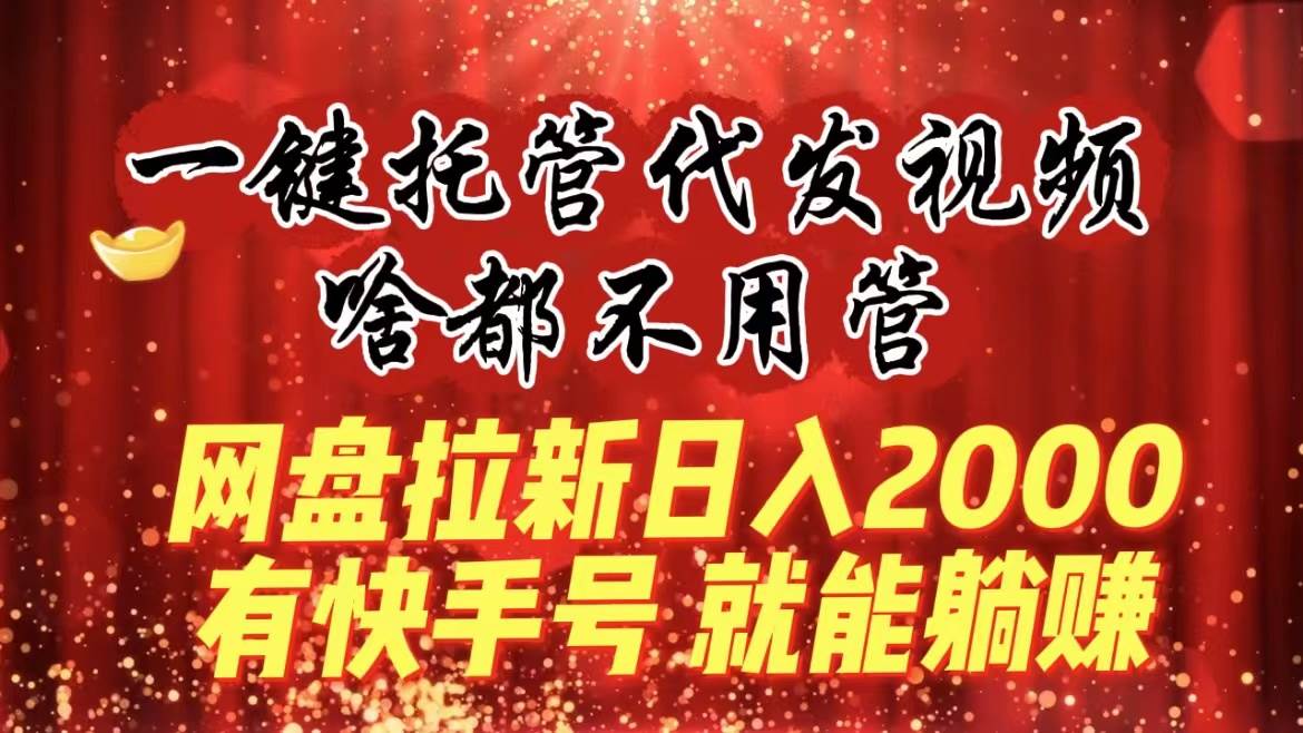 一键托管代发视频，啥都不用管，网盘拉新日入2000+，有快手号就能躺赚-58轻创项目库