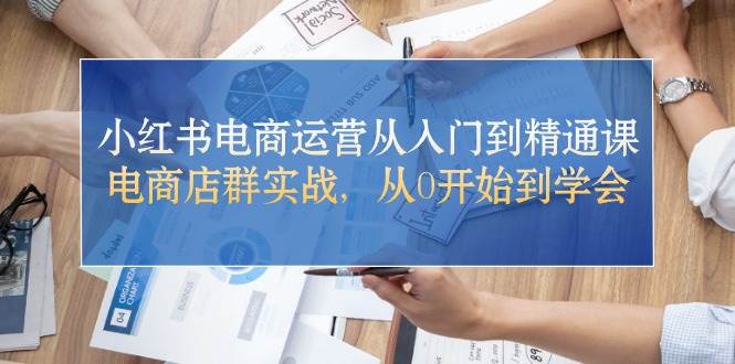 小红书电商运营从入门到精通课，电商店群实战，从0开始到学会-58轻创项目库