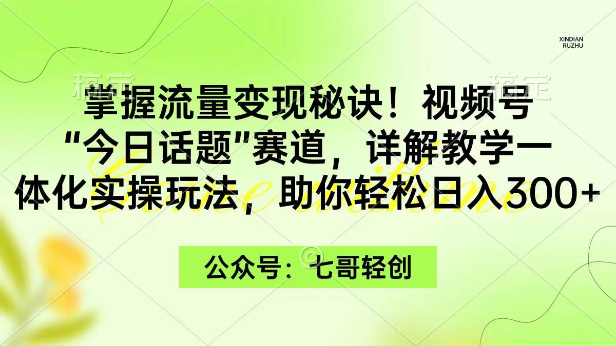 掌握流量变现秘诀！视频号“今日话题”赛道，一体化实操玩法，助你日入300+-58轻创项目库