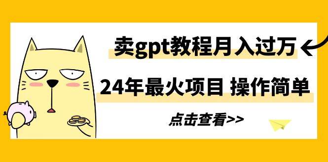 24年最火项目，卖gpt教程月入过万，操作简单-58轻创项目库