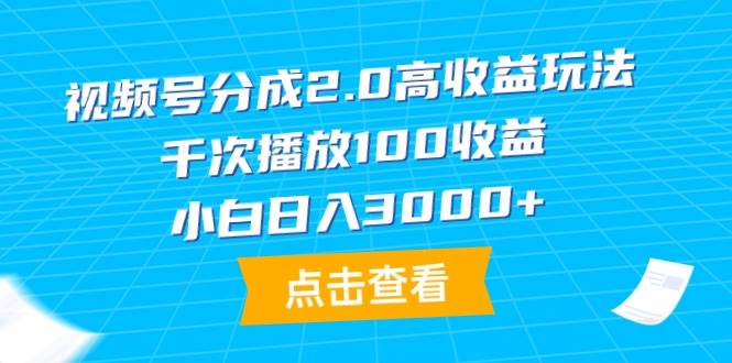 视频号分成2.0高收益玩法，千次播放100收益，小白日入3000+-58轻创项目库