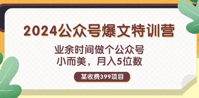 某收费399元-2024公众号爆文特训营：业余时间做个公众号 小而美 月入5位数-58轻创项目库