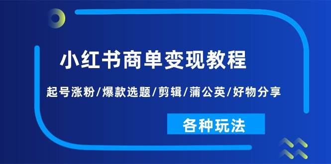 小红书商单变现教程：起号涨粉/爆款选题/剪辑/蒲公英/好物分享/各种玩法-58轻创项目库