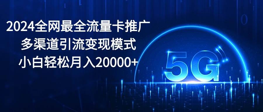 2024全网最全流量卡推广多渠道引流变现模式，小白轻松月入20000+-58轻创项目库