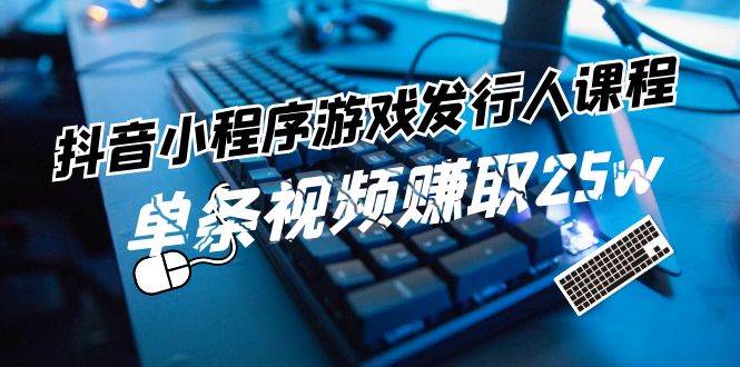 抖音小程序-游戏发行人课程：带你玩转游戏任务变现，单条视频赚取25w-58轻创项目库