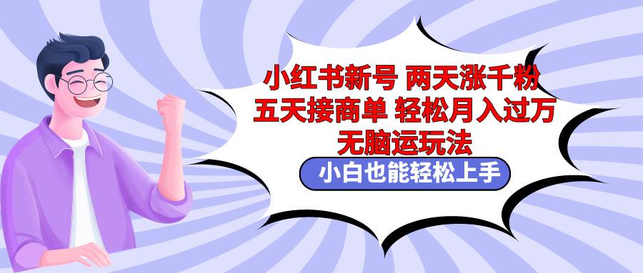 小红书新号两天涨千粉五天接商单轻松月入过万 无脑搬运玩法 小白也能轻…-58轻创项目库