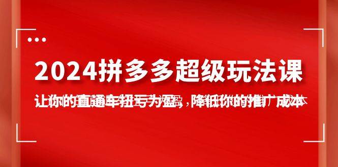 2024拼多多-超级玩法课，让你的直通车扭亏为盈，降低你的推广成本-7节课-58轻创项目库