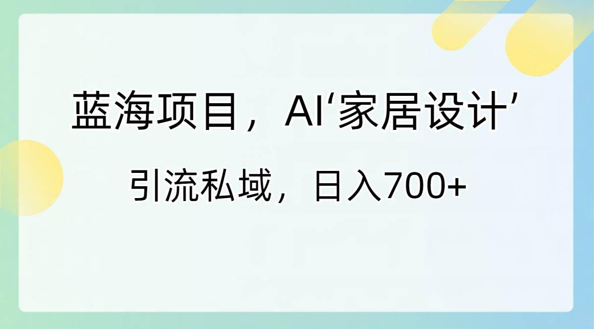 蓝海项目，AI‘家居设计’ 引流私域，日入700+-58轻创项目库