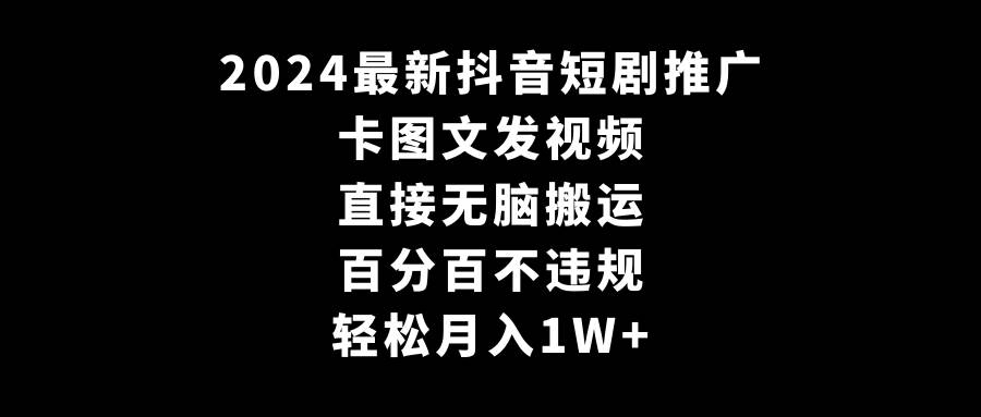 2024最新抖音短剧推广，卡图文发视频 直接无脑搬 百分百不违规 轻松月入1W+-58轻创项目库