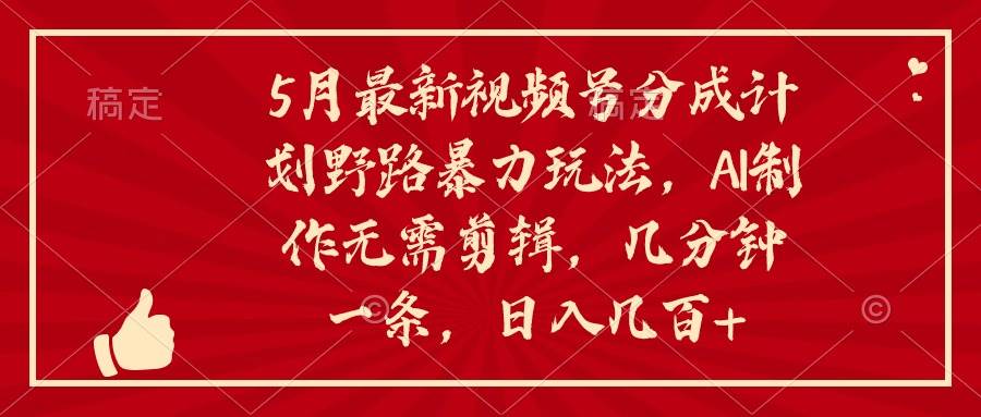 5月最新视频号分成计划野路暴力玩法，ai制作，无需剪辑。几分钟一条，…-58轻创项目库