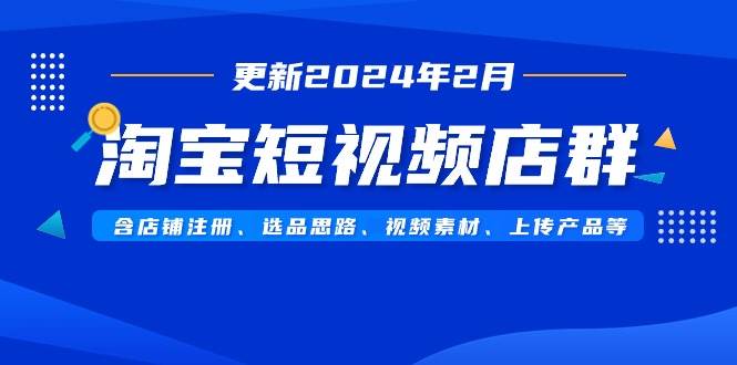 淘宝短视频店群（更新2024年2月）含店铺注册、选品思路、视频素材、上传…-58轻创项目库