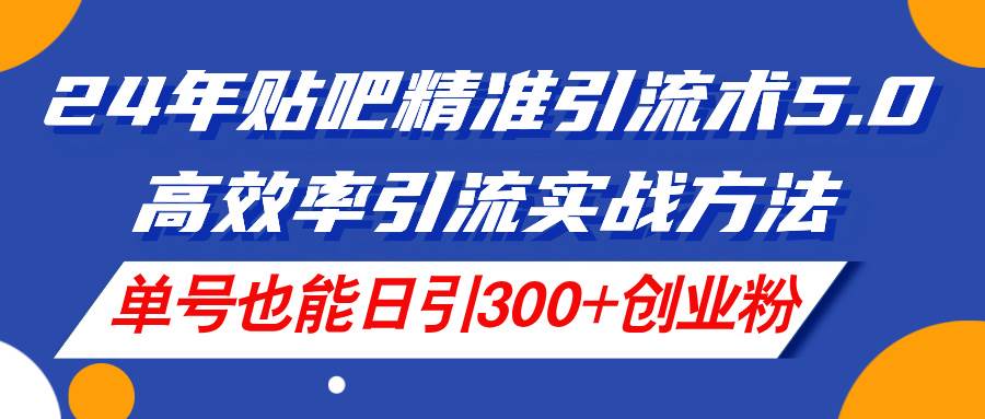 24年贴吧精准引流术5.0，高效率引流实战方法，单号也能日引300+创业粉-58轻创项目库