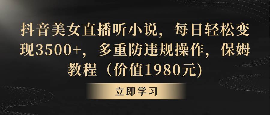 抖音美女直播听小说，每日轻松变现3500+，多重防违规操作，保姆教程（价值1980元)-58轻创项目库