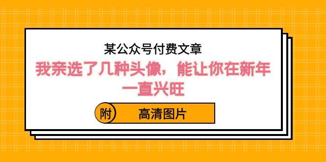 某公众号付费文章：我亲选了几种头像，能让你在新年一直兴旺（附高清图片）-58轻创项目库