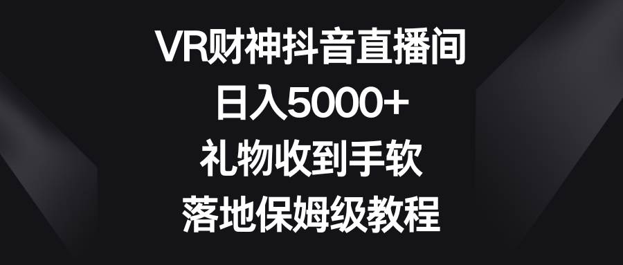 VR财神抖音直播间，日入5000+，礼物收到手软，落地保姆级教程-58轻创项目库