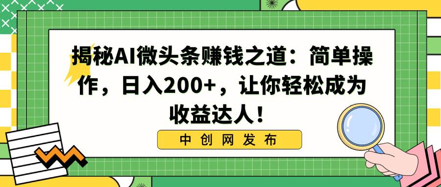 揭秘AI微头条赚钱之道：简单操作，日入200+，让你轻松成为收益达人！-58轻创项目库