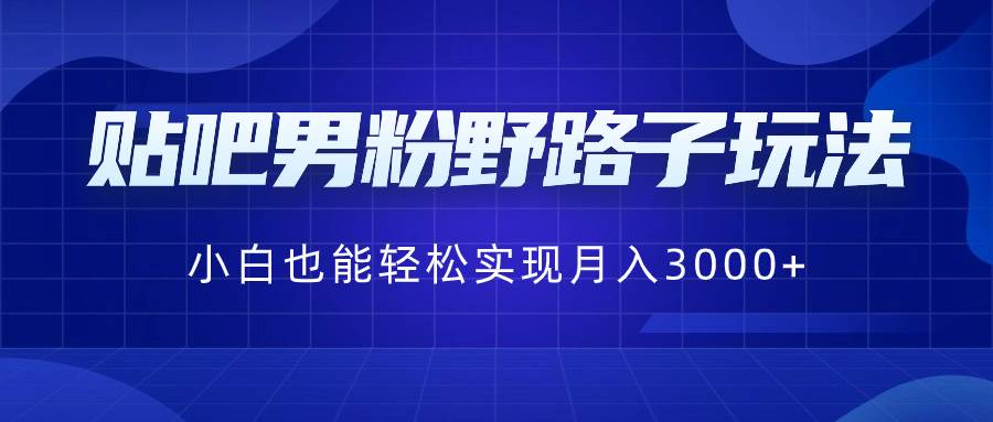 贴吧男粉野路子玩法，小白也能轻松实现月入3000+-58轻创项目库