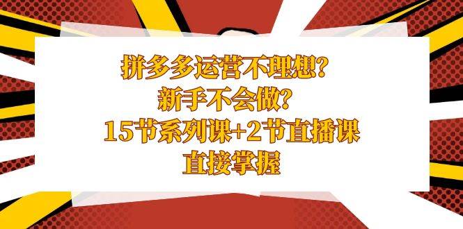 拼多多运营不理想？新手不会做？15节系列课+2节直播课，直接掌握-58轻创项目库