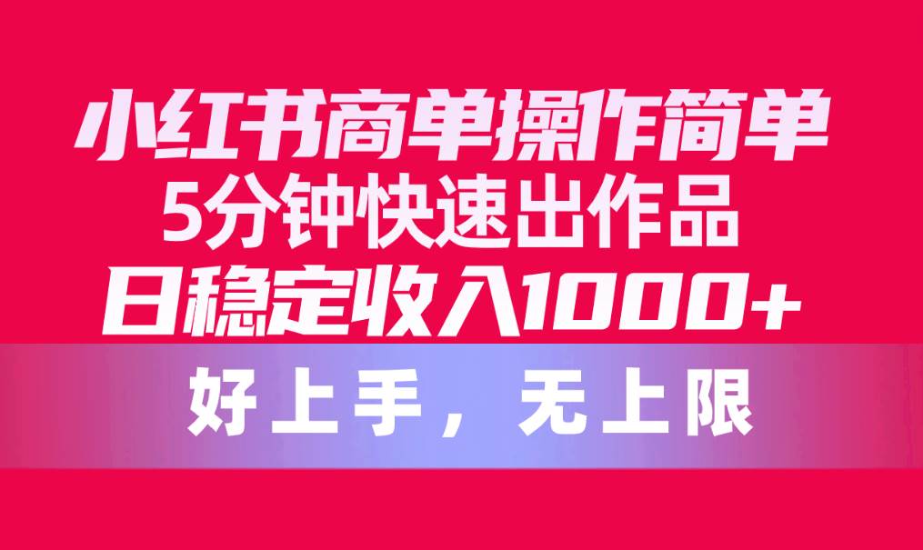 小红书商单操作简单，5分钟快速出作品，日稳定收入1000+，无上限-58轻创项目库