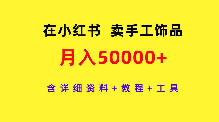 在小红书卖手工饰品，月入50000+，含详细资料+教程+工具-58轻创项目库