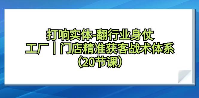 打响实体-翻行业身仗，工厂｜门店精准获客战术体系（20节课）-58轻创项目库