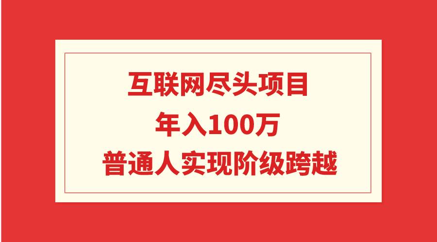 互联网尽头项目：年入100W，普通人实现阶级跨越-58轻创项目库