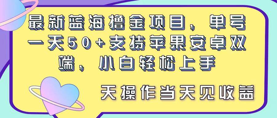 最新蓝海撸金项目，单号一天50+， 支持苹果安卓双端，小白轻松上手 当…-58轻创项目库