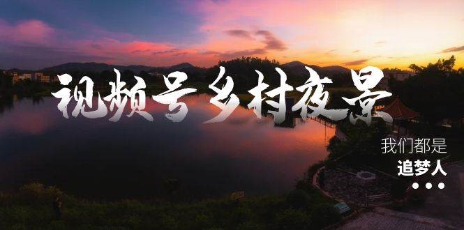 视频号乡村夜景治愈视频课程，一条龙实操玩法（教程+素材+软件）-58轻创项目库