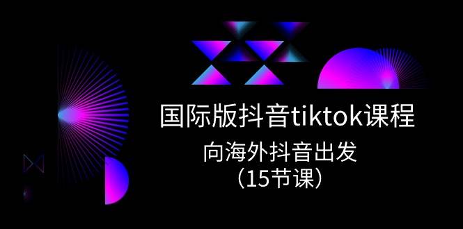 国际版 抖音tiktok实战课程，向海外抖音出发（15节课）-58轻创项目库