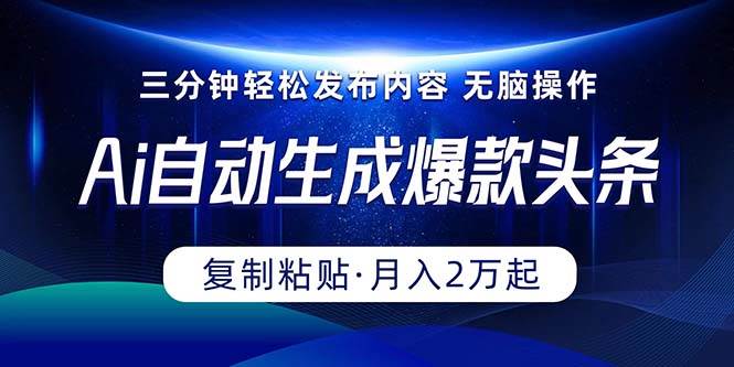 Ai一键自动生成爆款头条，三分钟快速生成，复制粘贴即可完成， 月入2万+-58轻创项目库