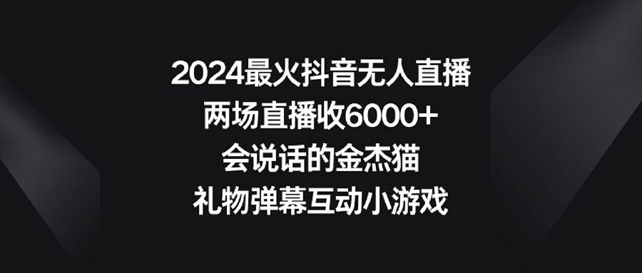 2024最火抖音无人直播，两场直播收6000+会说话的金杰猫 礼物弹幕互动小游戏-58轻创项目库